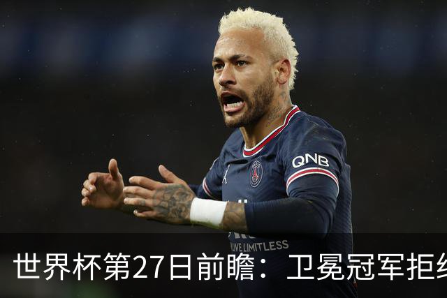世界杯第27日前瞻：卫冕冠军拒绝翻车 梅西萨拉赫谁主沉浮